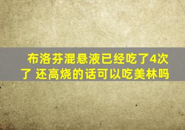 布洛芬混悬液已经吃了4次了 还高烧的话可以吃美林吗